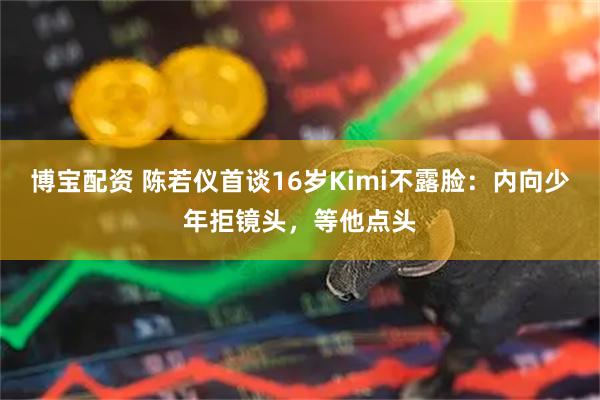 博宝配资 陈若仪首谈16岁Kimi不露脸：内向少年拒镜头，等他点头