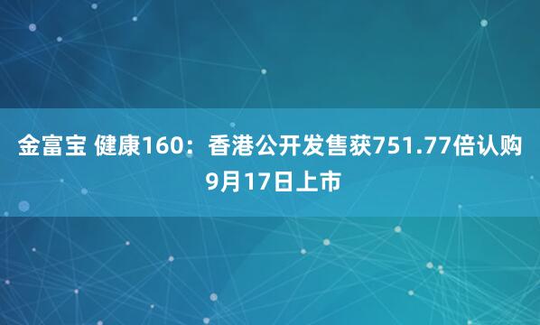 金富宝 健康160：香港公开发售获751.77倍认购 9月17日上市