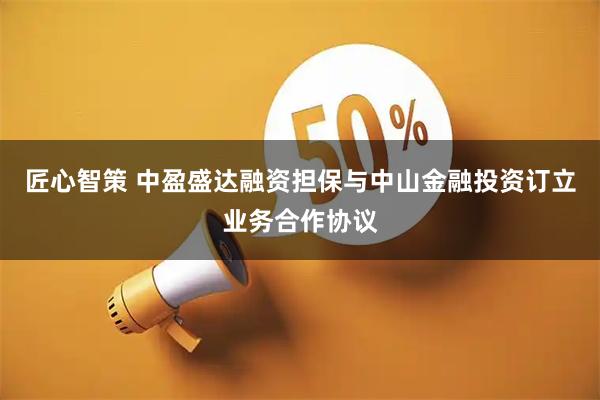 匠心智策 中盈盛达融资担保与中山金融投资订立业务合作协议