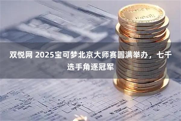 双悦网 2025宝可梦北京大师赛圆满举办，七千选手角逐冠军