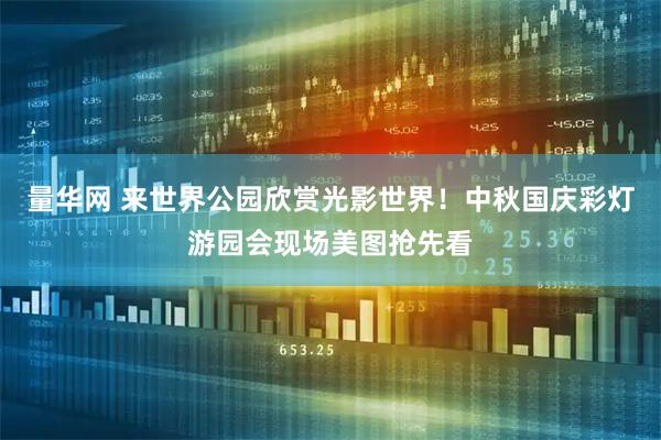 量华网 来世界公园欣赏光影世界！中秋国庆彩灯游园会现场美图抢先看