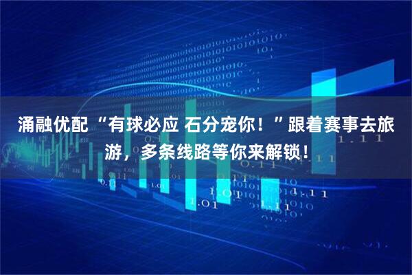 涌融优配 “有球必应 石分宠你！”跟着赛事去旅游，多条线路等你来解锁！