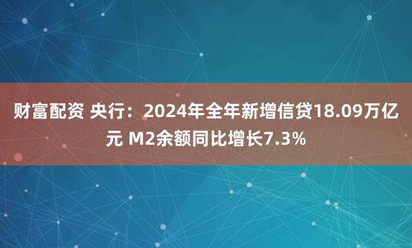 财富配资 央行：2024年全年新增信贷18.09万亿元 M2余额同比增长7.3%