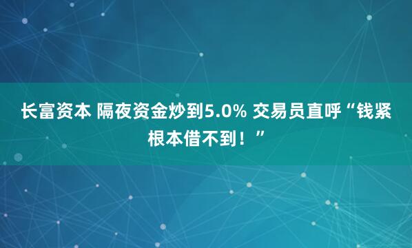 长富资本 隔夜资金炒到5.0% 交易员直呼“钱紧根本借不到！”