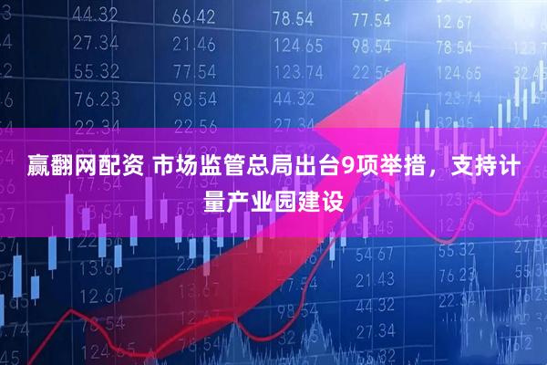 赢翻网配资 市场监管总局出台9项举措，支持计量产业园建设