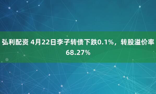 弘利配资 4月22日李子转债下跌0.1%，转股溢价率68.27%