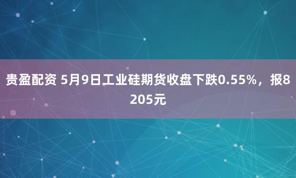 贵盈配资 5月9日工业硅期货收盘下跌0.55%，报8205元