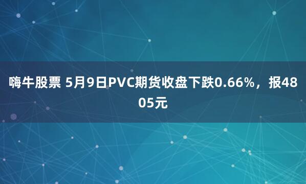 嗨牛股票 5月9日PVC期货收盘下跌0.66%，报4805元