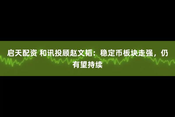 启天配资 和讯投顾赵文韬：稳定币板块走强，仍有望持续