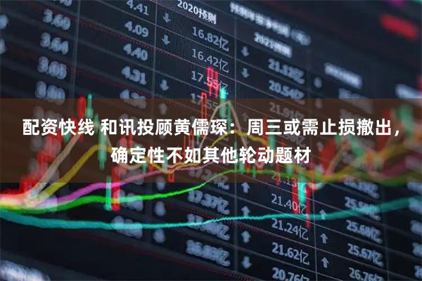 配资快线 和讯投顾黄儒琛：周三或需止损撤出，确定性不如其他轮动题材
