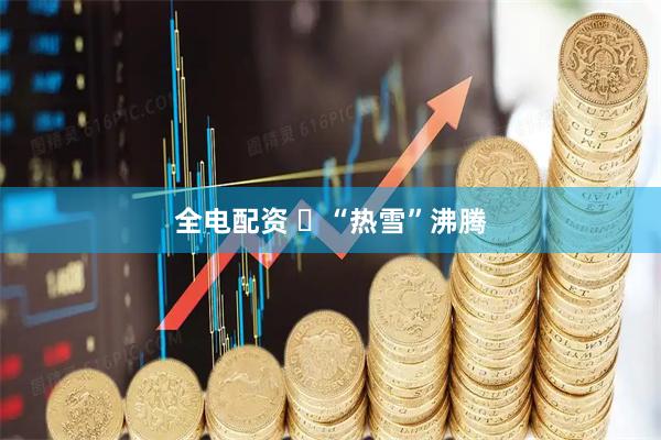 全电配资 ​“热雪”沸腾