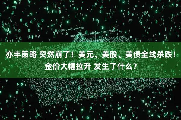 亦丰策略 突然崩了！美元、美股、美债全线杀跌！金价大幅拉升 发生了什么？