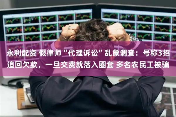 永利配资 假律师“代理诉讼”乱象调查：号称3招追回欠款，一旦交费就落入圈套 多名农民工被骗