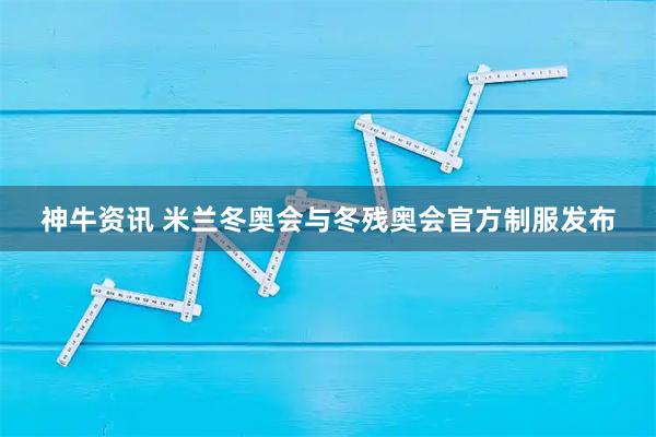 神牛资讯 米兰冬奥会与冬残奥会官方制服发布