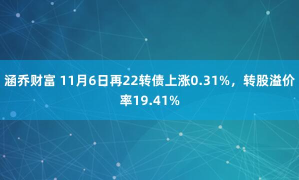 涵乔财富 11月6日再22转债上涨0.31%，转股溢价率19.41%
