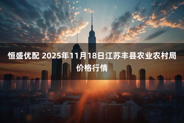恒盛优配 2025年11月18日江苏丰县农业农村局价格行情