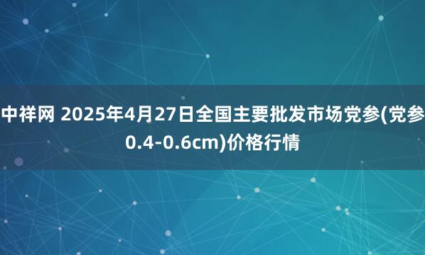 中祥网 2025年4月27日全国主要批发市场党参(党参0.4-0.6cm)价格行情