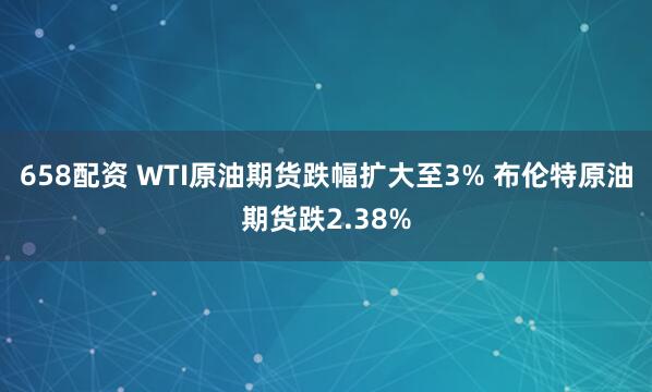 658配资 WTI原油期货跌幅扩大至3% 布伦特原油期货跌2.38%