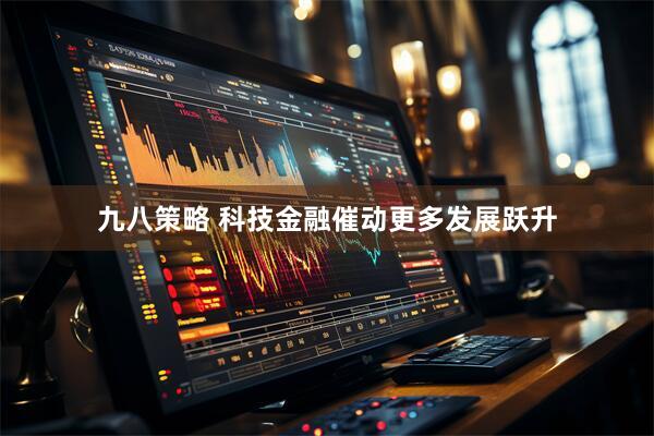 九八策略 科技金融催动更多发展跃升