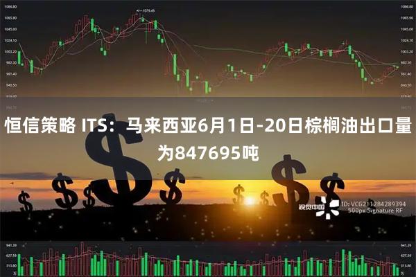 恒信策略 ITS：马来西亚6月1日-20日棕榈油出口量为847695吨