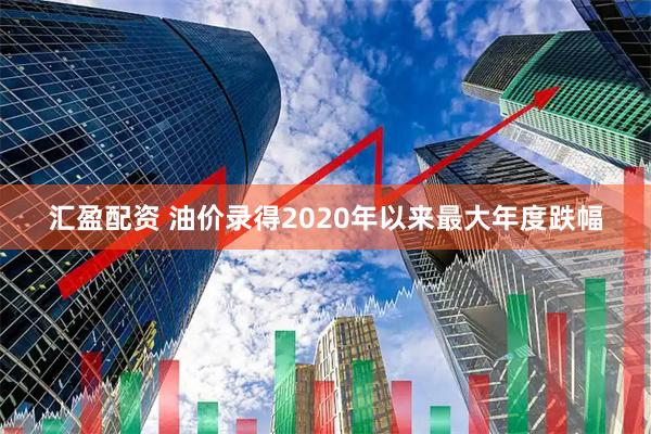 汇盈配资 油价录得2020年以来最大年度跌幅