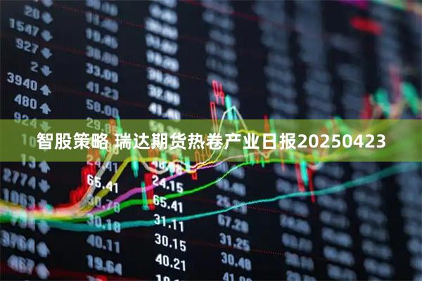 智股策略 瑞达期货热卷产业日报20250423