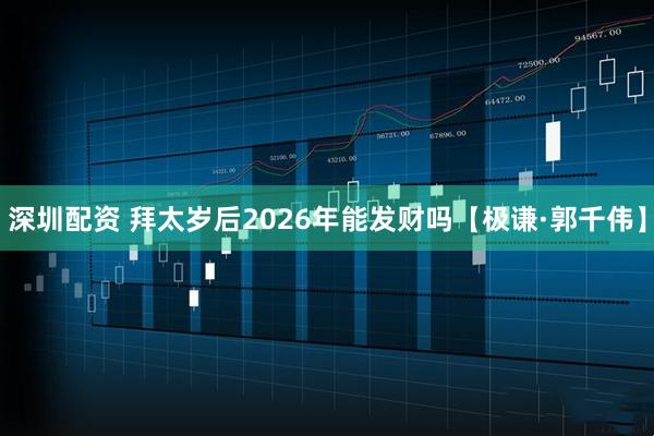 深圳配资 拜太岁后2026年能发财吗【极谦·郭千伟】