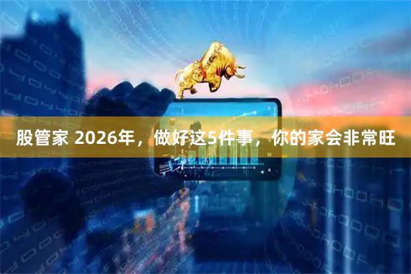 股管家 2026年，做好这5件事，你的家会非常旺