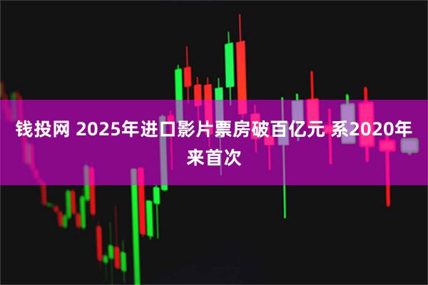 钱投网 2025年进口影片票房破百亿元 系2020年来首次