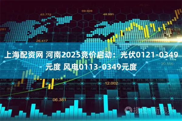 上海配资网 河南2025竞价启动：光伏0121-0349元度 风电0113-0349元度
