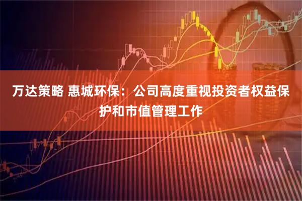 万达策略 惠城环保：公司高度重视投资者权益保护和市值管理工作