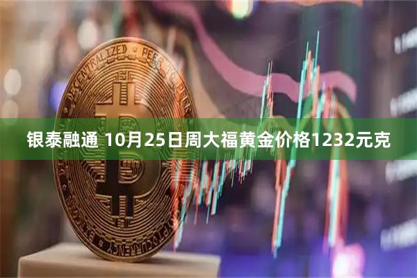 银泰融通 10月25日周大福黄金价格1232元克