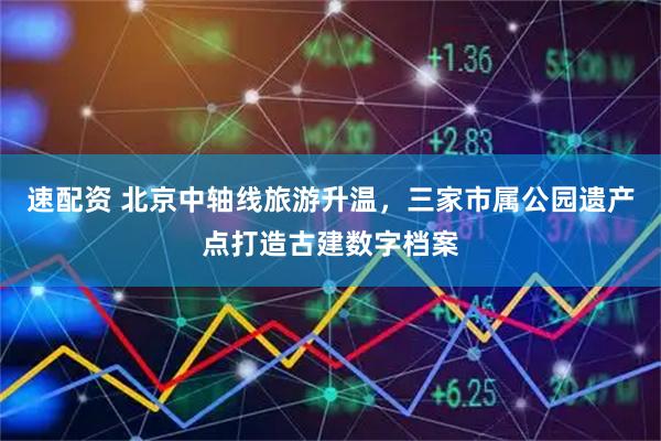 速配资 北京中轴线旅游升温，三家市属公园遗产点打造古建数字档案