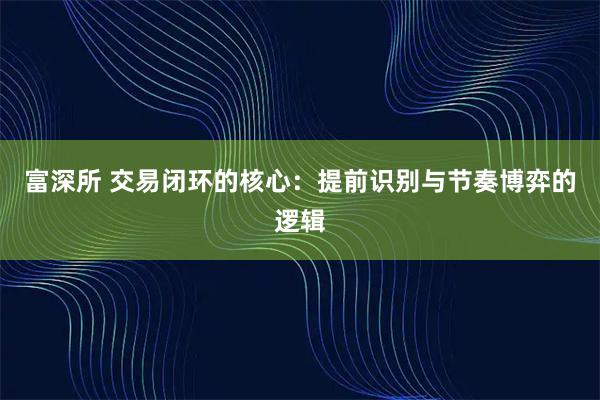富深所 交易闭环的核心：提前识别与节奏博弈的逻辑